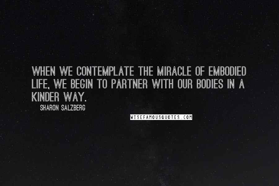 Sharon Salzberg Quotes: When we contemplate the miracle of embodied life, we begin to partner with our bodies in a kinder way.