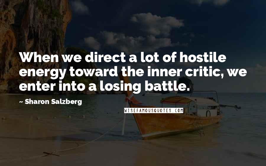 Sharon Salzberg Quotes: When we direct a lot of hostile energy toward the inner critic, we enter into a losing battle.