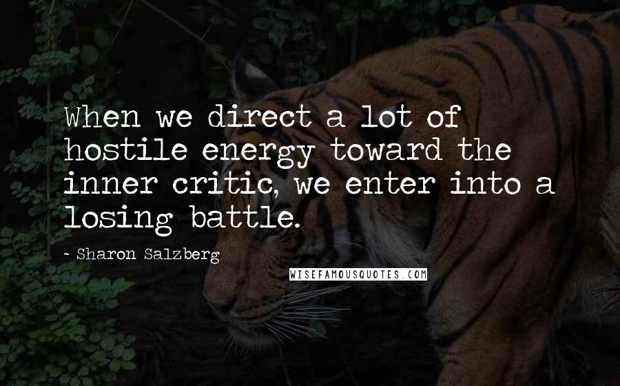 Sharon Salzberg Quotes: When we direct a lot of hostile energy toward the inner critic, we enter into a losing battle.