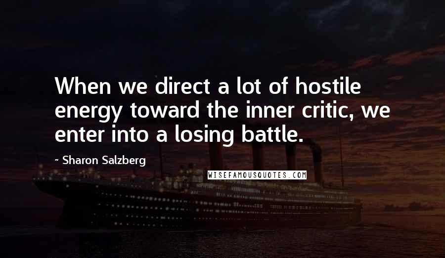 Sharon Salzberg Quotes: When we direct a lot of hostile energy toward the inner critic, we enter into a losing battle.