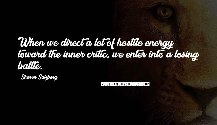 Sharon Salzberg Quotes: When we direct a lot of hostile energy toward the inner critic, we enter into a losing battle.