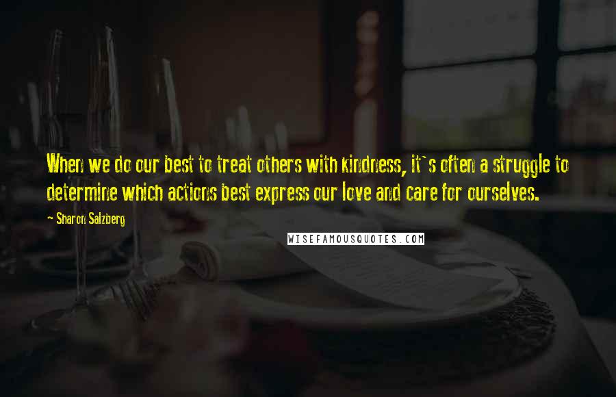 Sharon Salzberg Quotes: When we do our best to treat others with kindness, it's often a struggle to determine which actions best express our love and care for ourselves.