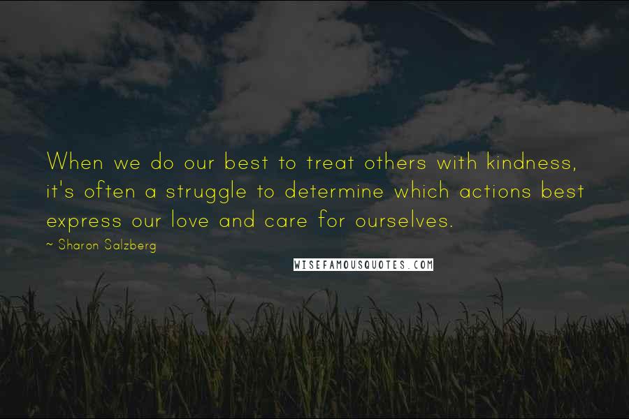 Sharon Salzberg Quotes: When we do our best to treat others with kindness, it's often a struggle to determine which actions best express our love and care for ourselves.