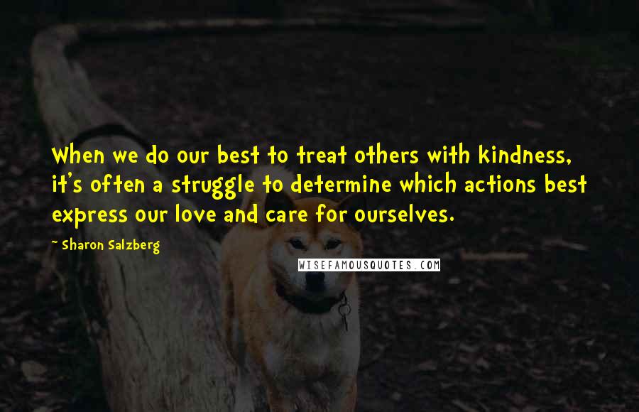 Sharon Salzberg Quotes: When we do our best to treat others with kindness, it's often a struggle to determine which actions best express our love and care for ourselves.