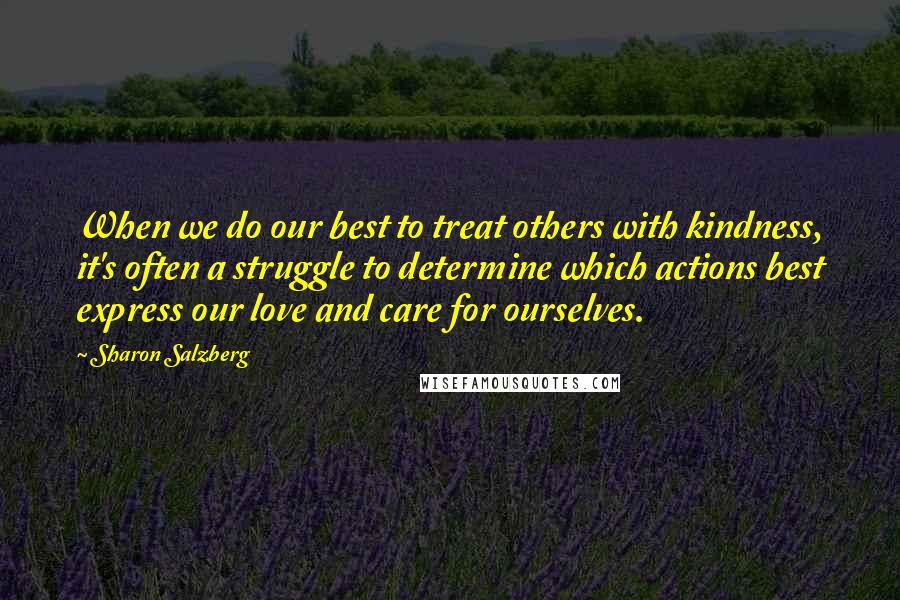 Sharon Salzberg Quotes: When we do our best to treat others with kindness, it's often a struggle to determine which actions best express our love and care for ourselves.