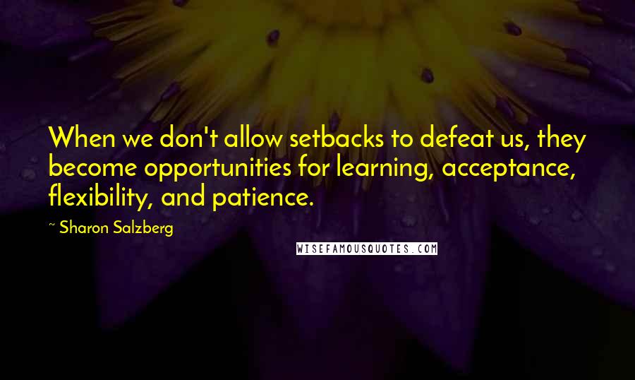 Sharon Salzberg Quotes: When we don't allow setbacks to defeat us, they become opportunities for learning, acceptance, flexibility, and patience.