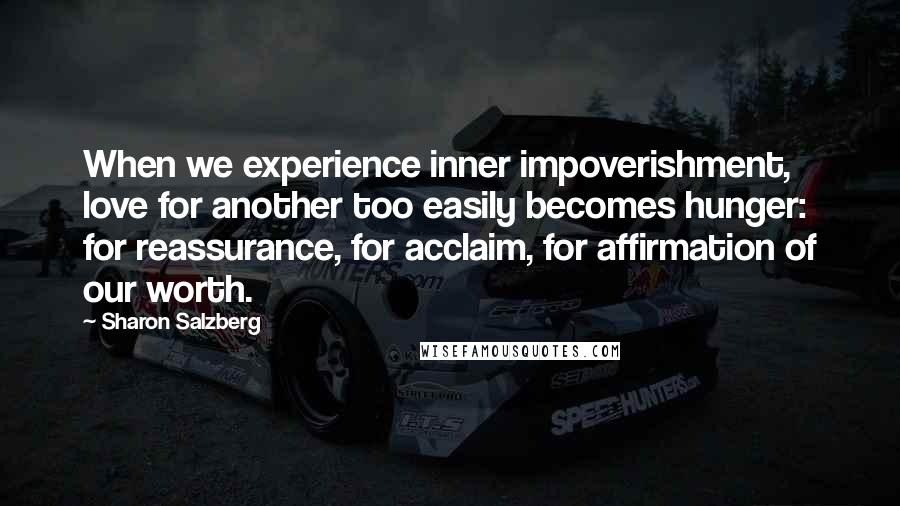Sharon Salzberg Quotes: When we experience inner impoverishment, love for another too easily becomes hunger: for reassurance, for acclaim, for affirmation of our worth.