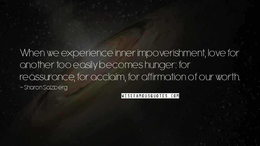 Sharon Salzberg Quotes: When we experience inner impoverishment, love for another too easily becomes hunger: for reassurance, for acclaim, for affirmation of our worth.