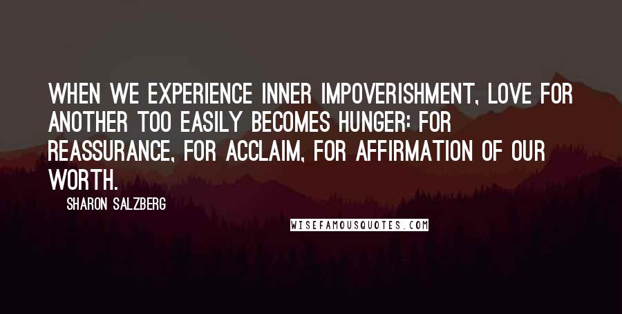 Sharon Salzberg Quotes: When we experience inner impoverishment, love for another too easily becomes hunger: for reassurance, for acclaim, for affirmation of our worth.
