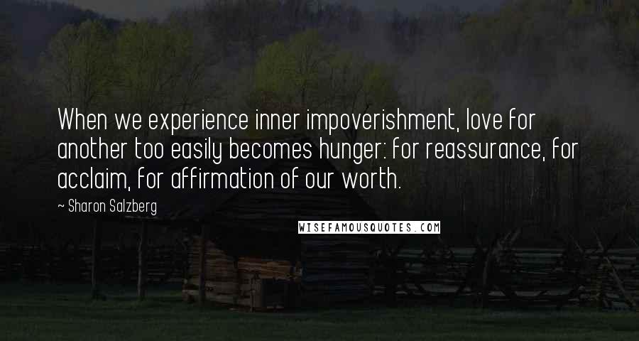 Sharon Salzberg Quotes: When we experience inner impoverishment, love for another too easily becomes hunger: for reassurance, for acclaim, for affirmation of our worth.
