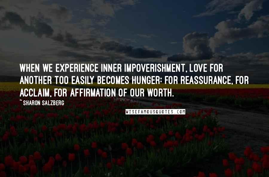 Sharon Salzberg Quotes: When we experience inner impoverishment, love for another too easily becomes hunger: for reassurance, for acclaim, for affirmation of our worth.