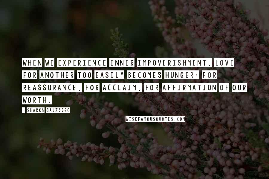Sharon Salzberg Quotes: When we experience inner impoverishment, love for another too easily becomes hunger: for reassurance, for acclaim, for affirmation of our worth.