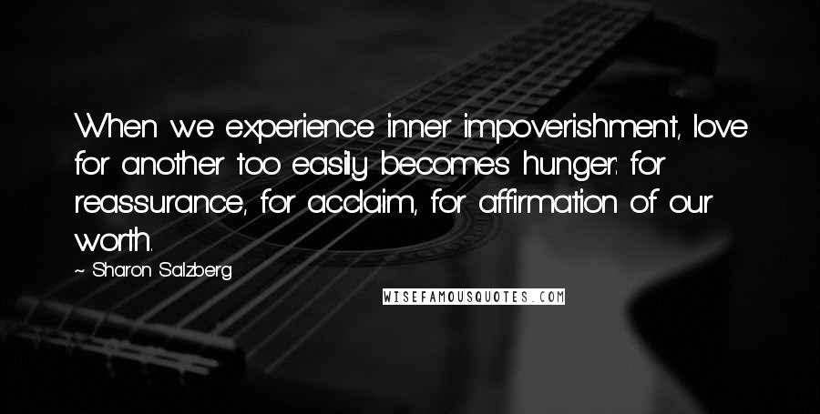 Sharon Salzberg Quotes: When we experience inner impoverishment, love for another too easily becomes hunger: for reassurance, for acclaim, for affirmation of our worth.