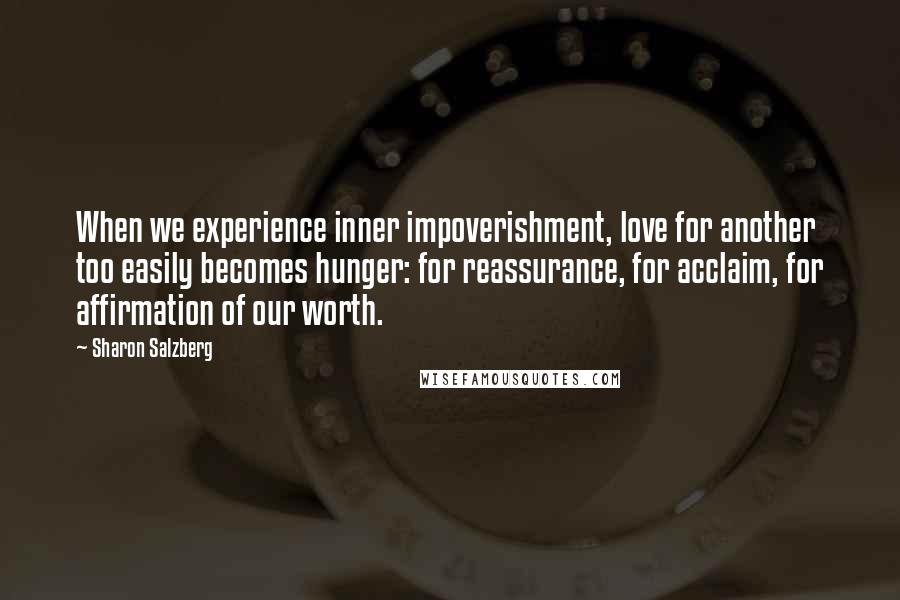Sharon Salzberg Quotes: When we experience inner impoverishment, love for another too easily becomes hunger: for reassurance, for acclaim, for affirmation of our worth.
