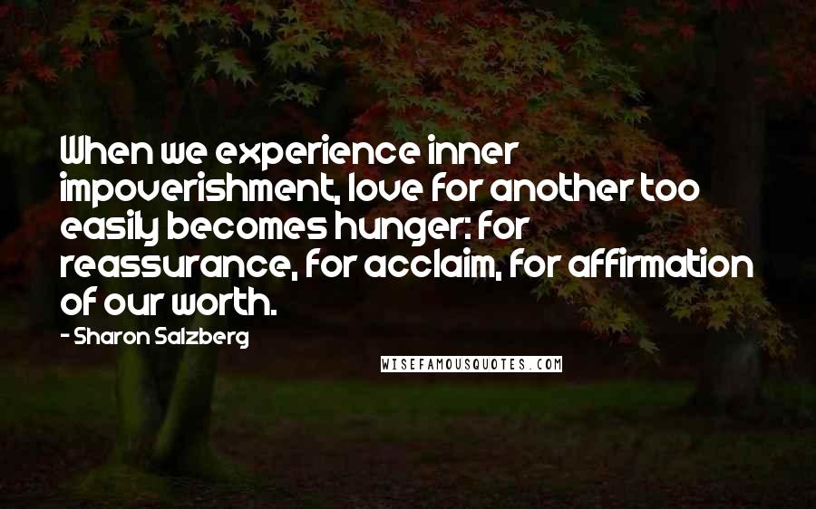 Sharon Salzberg Quotes: When we experience inner impoverishment, love for another too easily becomes hunger: for reassurance, for acclaim, for affirmation of our worth.