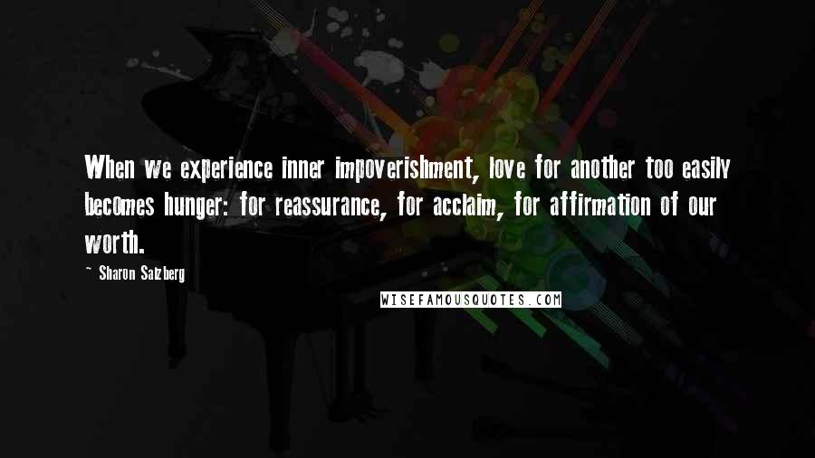 Sharon Salzberg Quotes: When we experience inner impoverishment, love for another too easily becomes hunger: for reassurance, for acclaim, for affirmation of our worth.