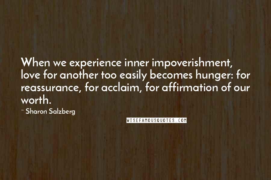 Sharon Salzberg Quotes: When we experience inner impoverishment, love for another too easily becomes hunger: for reassurance, for acclaim, for affirmation of our worth.