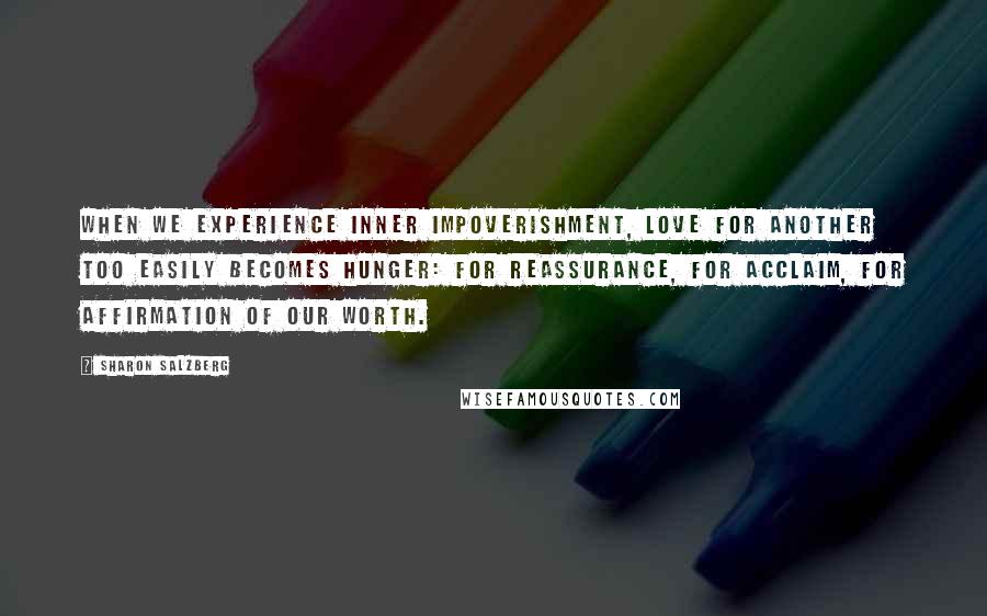 Sharon Salzberg Quotes: When we experience inner impoverishment, love for another too easily becomes hunger: for reassurance, for acclaim, for affirmation of our worth.