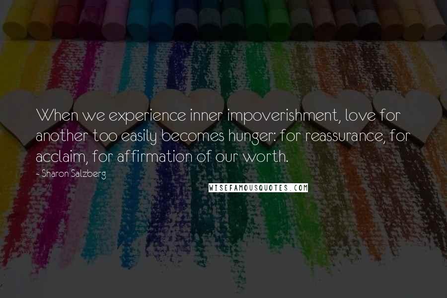 Sharon Salzberg Quotes: When we experience inner impoverishment, love for another too easily becomes hunger: for reassurance, for acclaim, for affirmation of our worth.