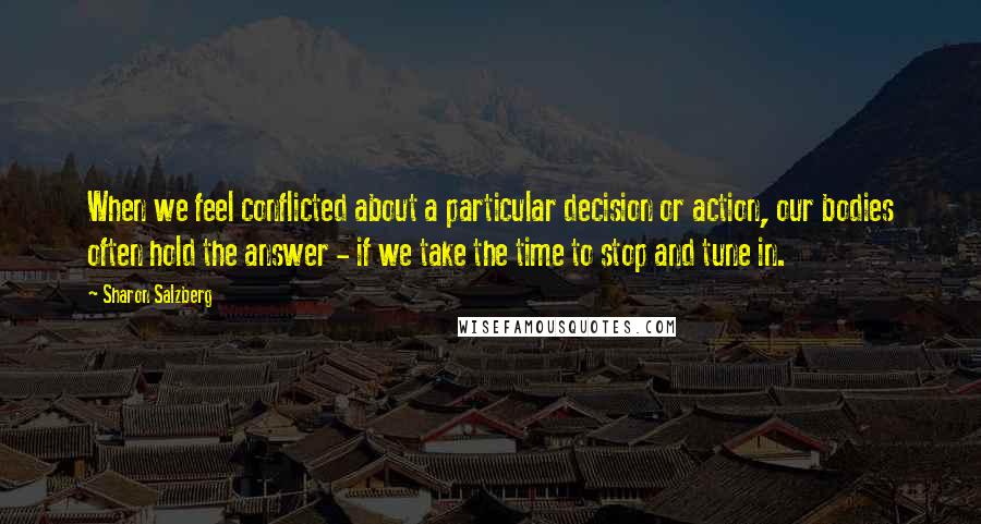 Sharon Salzberg Quotes: When we feel conflicted about a particular decision or action, our bodies often hold the answer - if we take the time to stop and tune in.