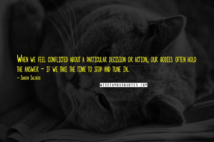 Sharon Salzberg Quotes: When we feel conflicted about a particular decision or action, our bodies often hold the answer - if we take the time to stop and tune in.