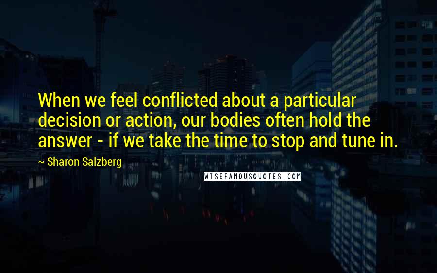 Sharon Salzberg Quotes: When we feel conflicted about a particular decision or action, our bodies often hold the answer - if we take the time to stop and tune in.