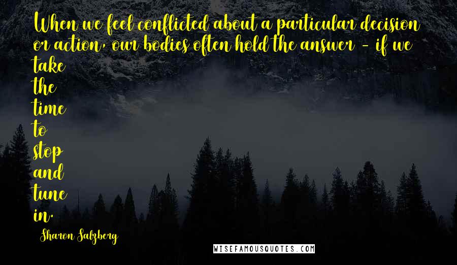 Sharon Salzberg Quotes: When we feel conflicted about a particular decision or action, our bodies often hold the answer - if we take the time to stop and tune in.