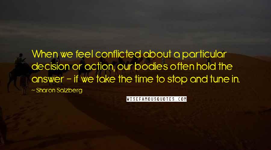 Sharon Salzberg Quotes: When we feel conflicted about a particular decision or action, our bodies often hold the answer - if we take the time to stop and tune in.