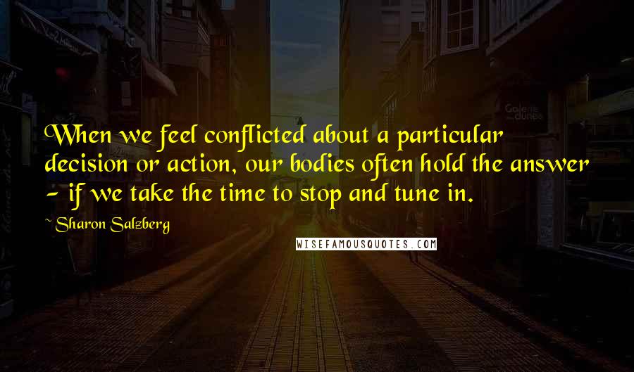 Sharon Salzberg Quotes: When we feel conflicted about a particular decision or action, our bodies often hold the answer - if we take the time to stop and tune in.