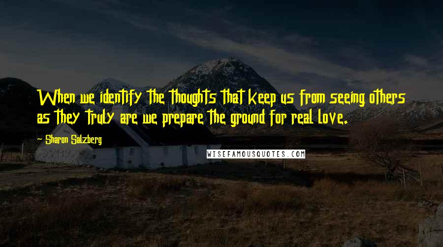 Sharon Salzberg Quotes: When we identify the thoughts that keep us from seeing others as they truly are we prepare the ground for real love.