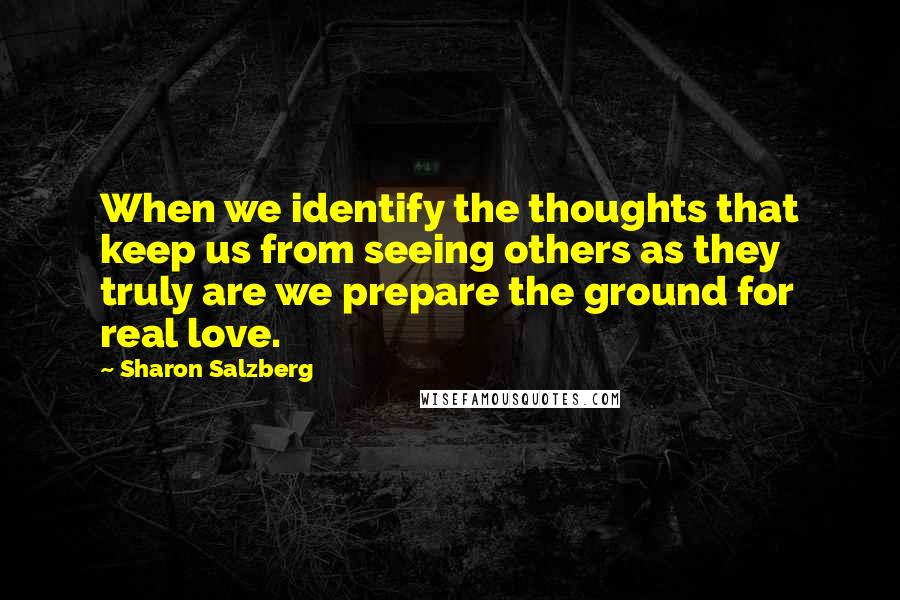 Sharon Salzberg Quotes: When we identify the thoughts that keep us from seeing others as they truly are we prepare the ground for real love.
