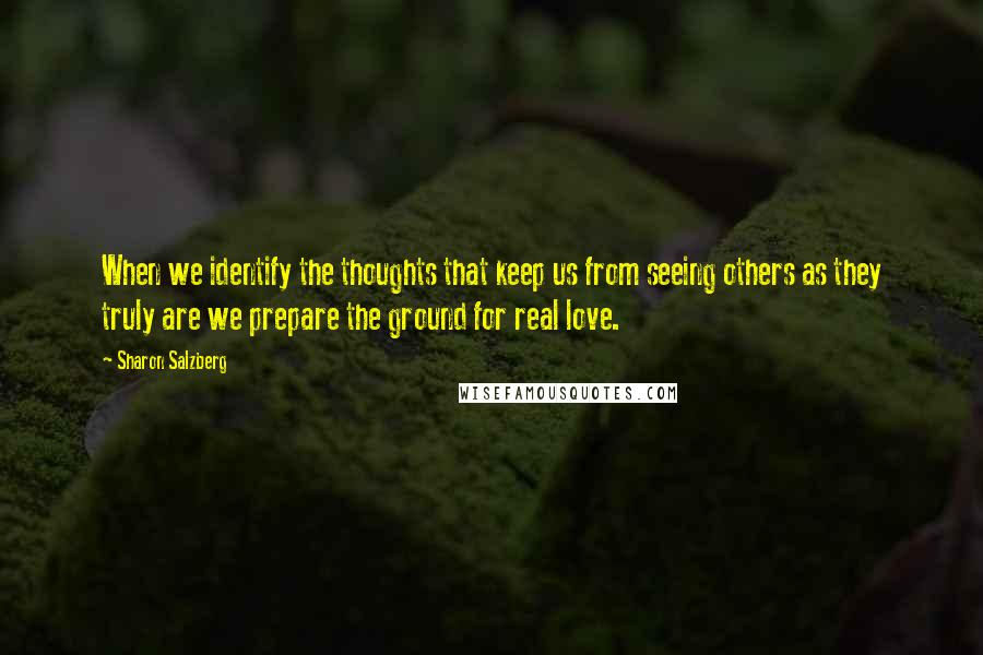 Sharon Salzberg Quotes: When we identify the thoughts that keep us from seeing others as they truly are we prepare the ground for real love.