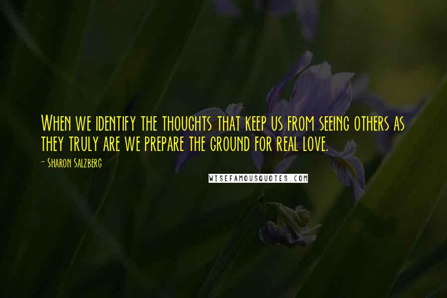 Sharon Salzberg Quotes: When we identify the thoughts that keep us from seeing others as they truly are we prepare the ground for real love.