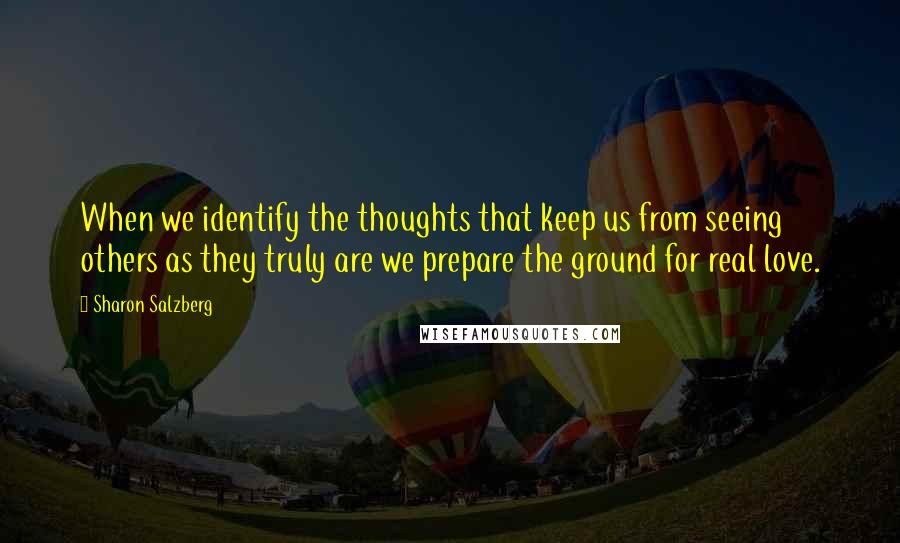 Sharon Salzberg Quotes: When we identify the thoughts that keep us from seeing others as they truly are we prepare the ground for real love.