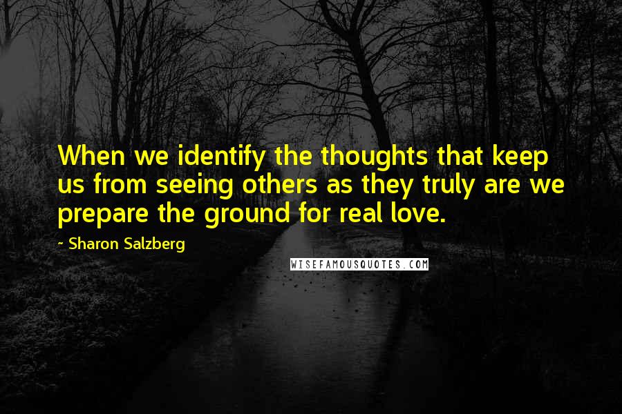 Sharon Salzberg Quotes: When we identify the thoughts that keep us from seeing others as they truly are we prepare the ground for real love.