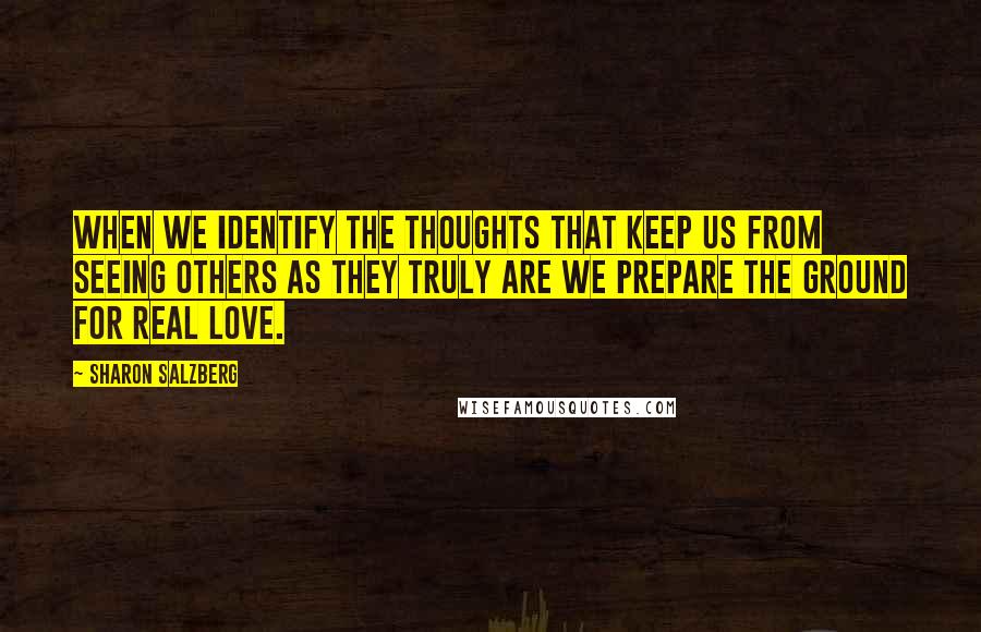 Sharon Salzberg Quotes: When we identify the thoughts that keep us from seeing others as they truly are we prepare the ground for real love.