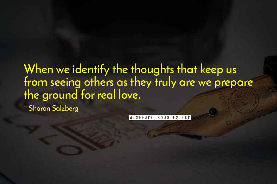 Sharon Salzberg Quotes: When we identify the thoughts that keep us from seeing others as they truly are we prepare the ground for real love.