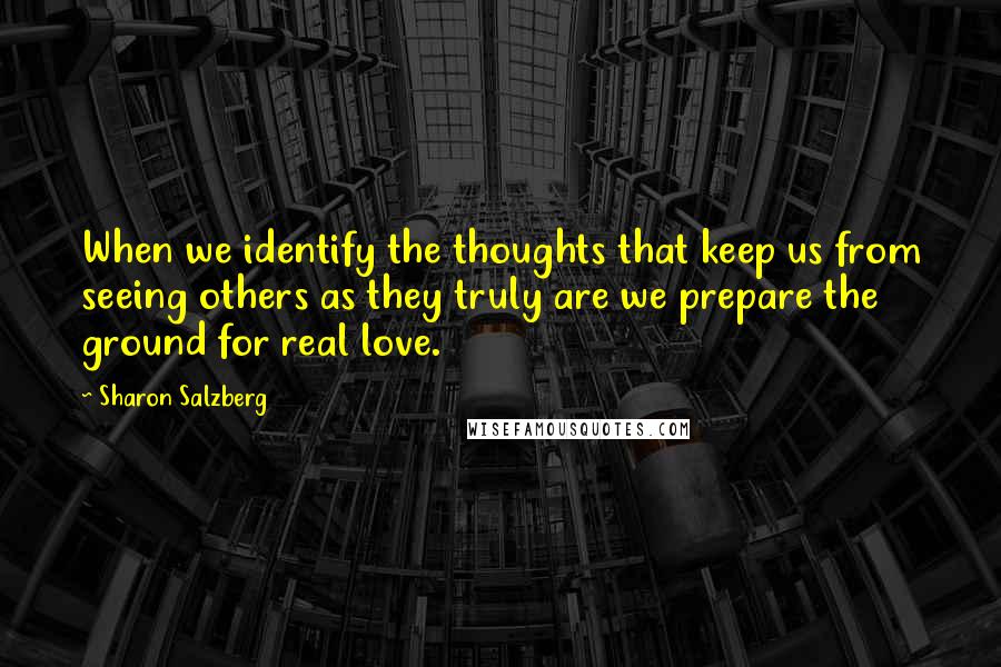 Sharon Salzberg Quotes: When we identify the thoughts that keep us from seeing others as they truly are we prepare the ground for real love.