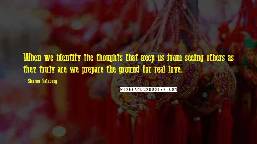 Sharon Salzberg Quotes: When we identify the thoughts that keep us from seeing others as they truly are we prepare the ground for real love.