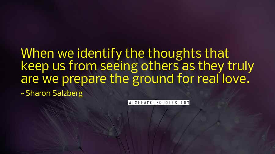 Sharon Salzberg Quotes: When we identify the thoughts that keep us from seeing others as they truly are we prepare the ground for real love.