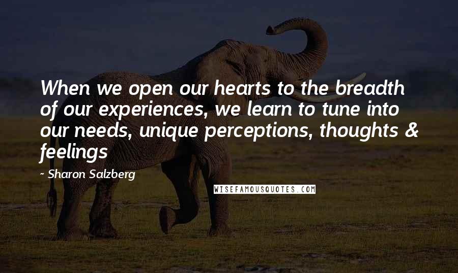 Sharon Salzberg Quotes: When we open our hearts to the breadth of our experiences, we learn to tune into our needs, unique perceptions, thoughts & feelings