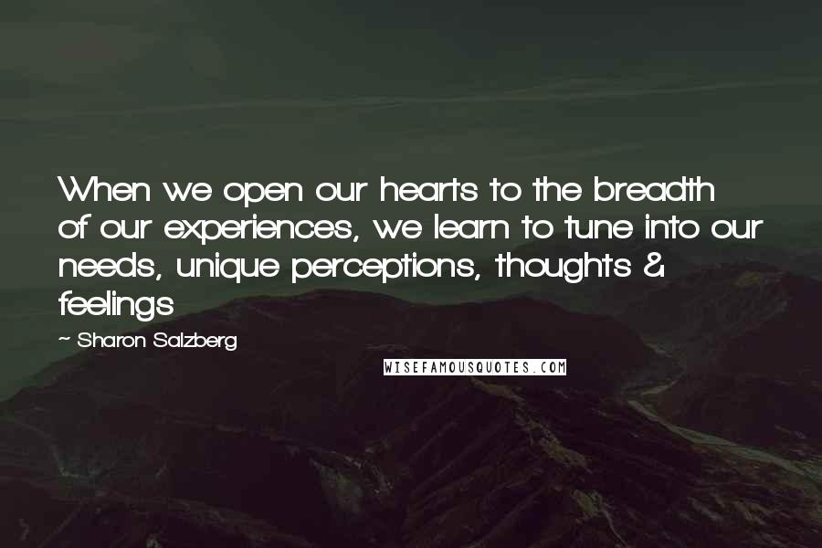 Sharon Salzberg Quotes: When we open our hearts to the breadth of our experiences, we learn to tune into our needs, unique perceptions, thoughts & feelings