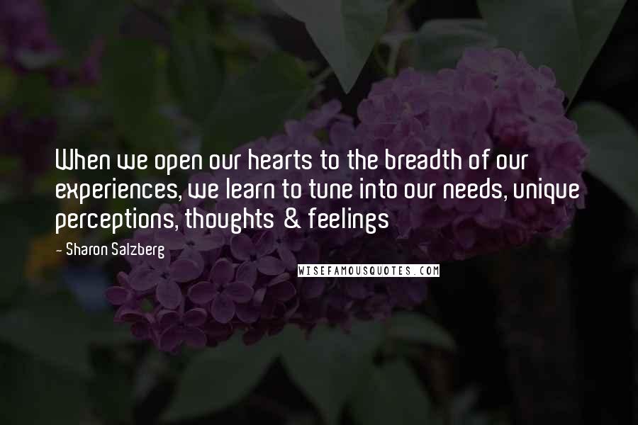 Sharon Salzberg Quotes: When we open our hearts to the breadth of our experiences, we learn to tune into our needs, unique perceptions, thoughts & feelings