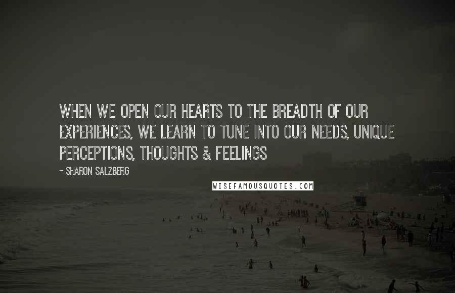 Sharon Salzberg Quotes: When we open our hearts to the breadth of our experiences, we learn to tune into our needs, unique perceptions, thoughts & feelings