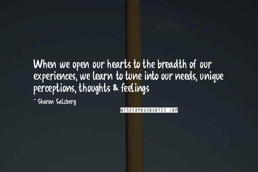 Sharon Salzberg Quotes: When we open our hearts to the breadth of our experiences, we learn to tune into our needs, unique perceptions, thoughts & feelings