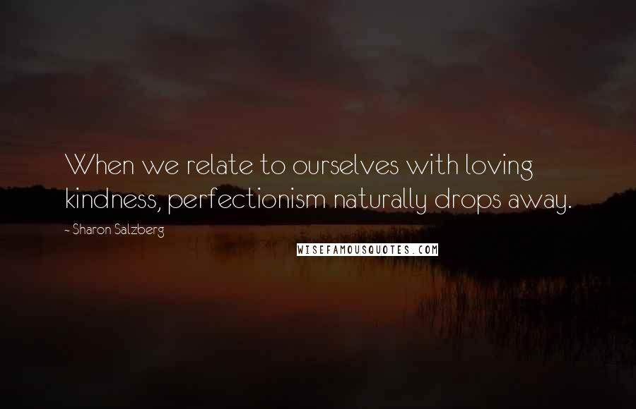 Sharon Salzberg Quotes: When we relate to ourselves with loving kindness, perfectionism naturally drops away.