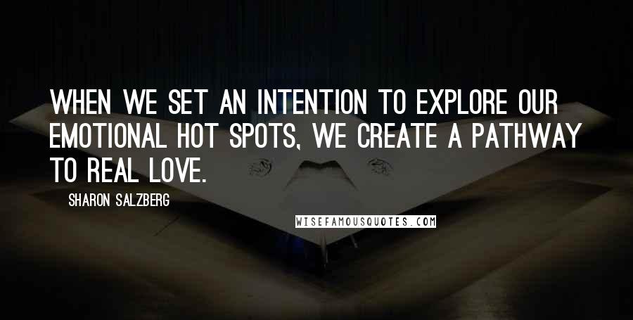 Sharon Salzberg Quotes: When we set an intention to explore our emotional hot spots, we create a pathway to real love.