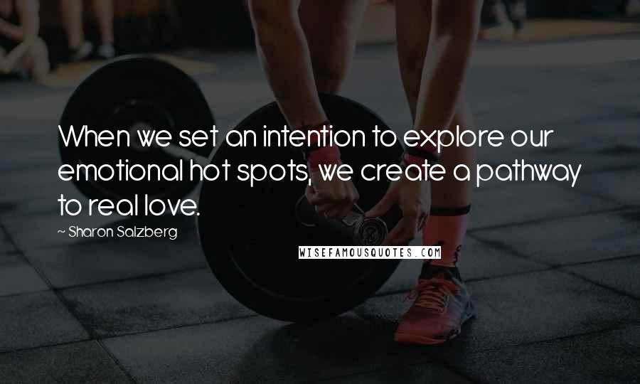 Sharon Salzberg Quotes: When we set an intention to explore our emotional hot spots, we create a pathway to real love.