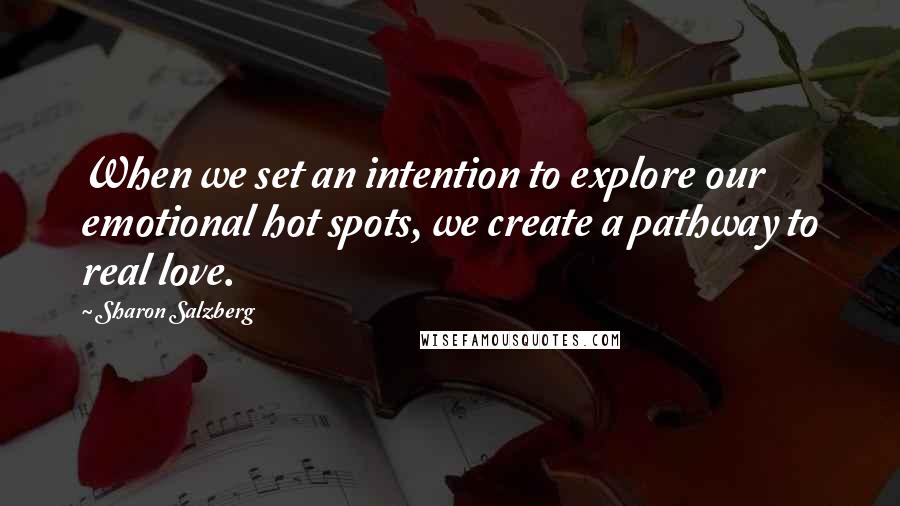 Sharon Salzberg Quotes: When we set an intention to explore our emotional hot spots, we create a pathway to real love.