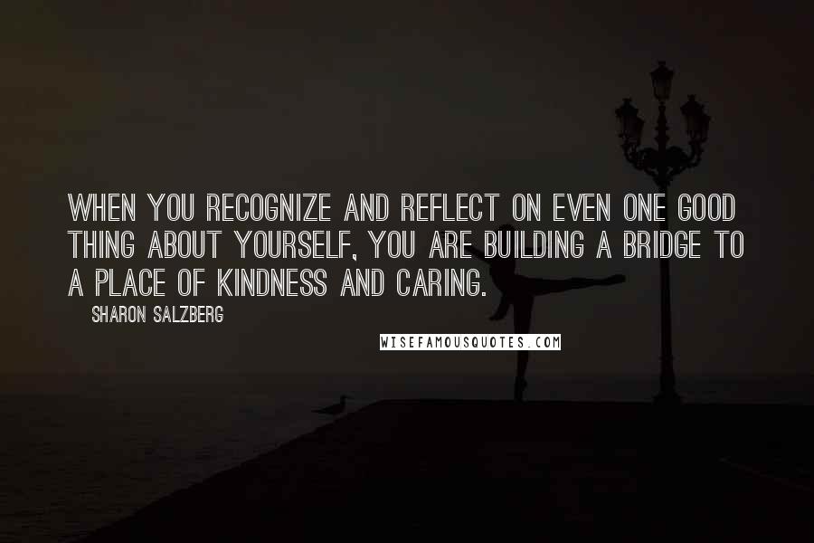 Sharon Salzberg Quotes: When you recognize and reflect on even one good thing about yourself, you are building a bridge to a place of kindness and caring.